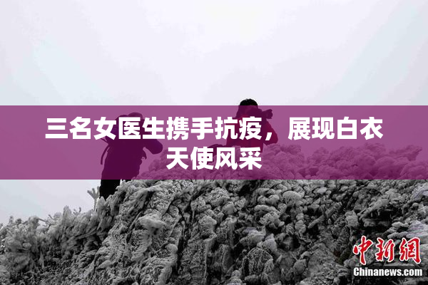 三名女医生携手抗疫，展现白衣天使风采