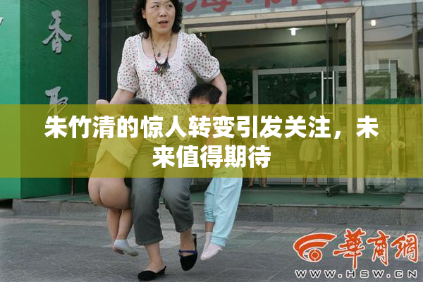 朱竹清的惊人转变引发关注，未来值得期待