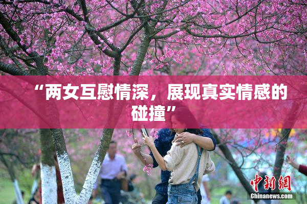 “两女互慰情深，展现真实情感的碰撞”