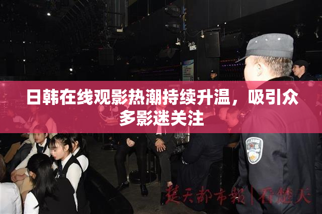 日韩在线观影热潮持续升温，吸引众多影迷关注