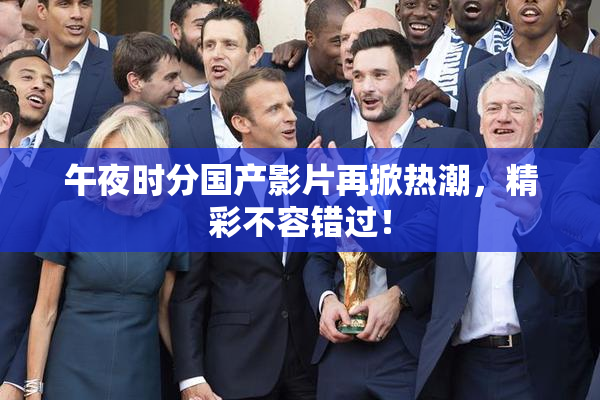 午夜时分国产影片再掀热潮，精彩不容错过！
