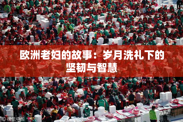 欧洲老妇的故事：岁月洗礼下的坚韧与智慧