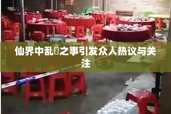 仙界中乱婬之事引发众人热议与关注