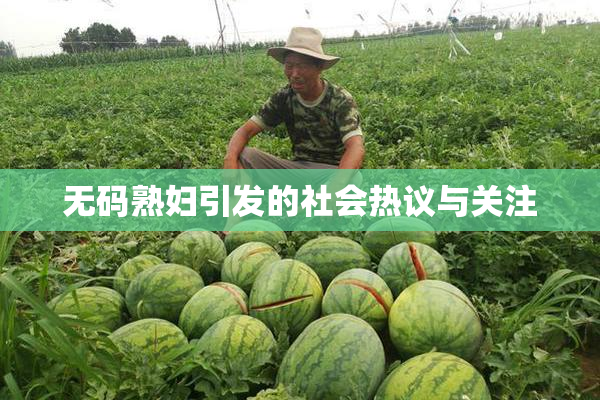 无码熟妇引发的社会热议与关注