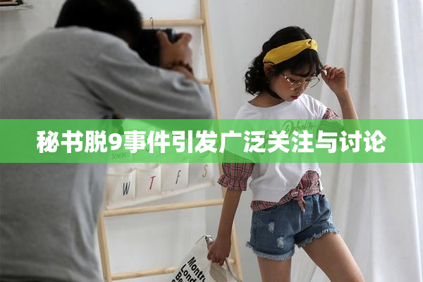 秘书脱9事件引发广泛关注与讨论