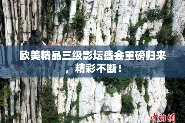 欧美精品三级影坛盛会重磅归来，精彩不断！