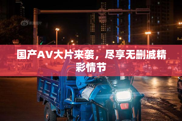 国产AV大片来袭，尽享无删减精彩情节