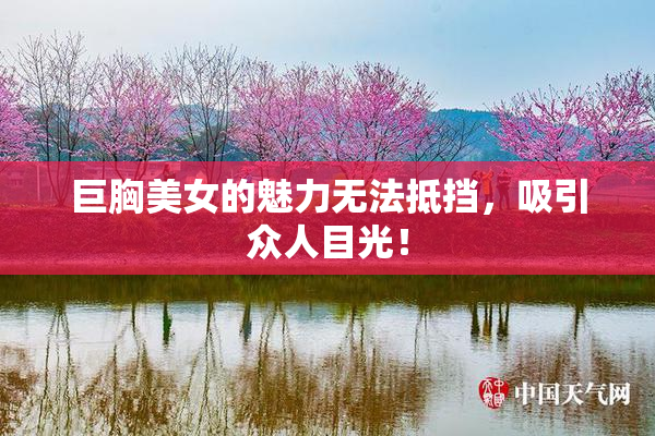 巨胸美女的魅力无法抵挡，吸引众人目光！
