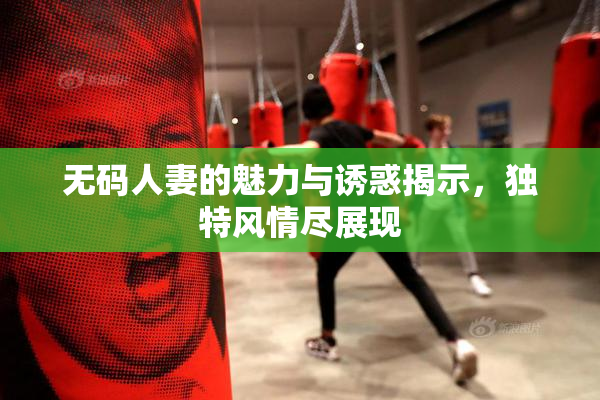 无码人妻的魅力与诱惑揭示，独特风情尽展现