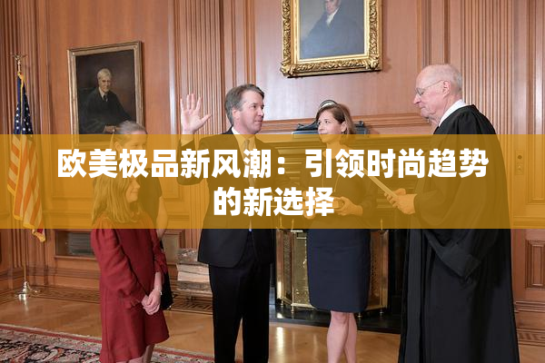 欧美极品新风潮：引领时尚趋势的新选择