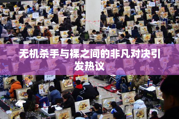 无机杀手与裸之间的非凡对决引发热议