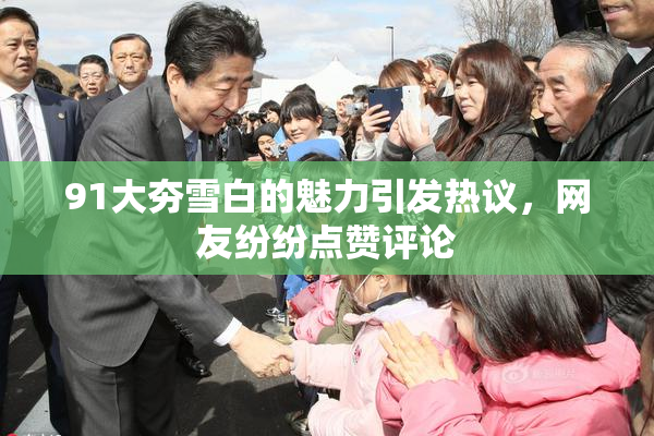 91大夯雪白的魅力引发热议，网友纷纷点赞评论