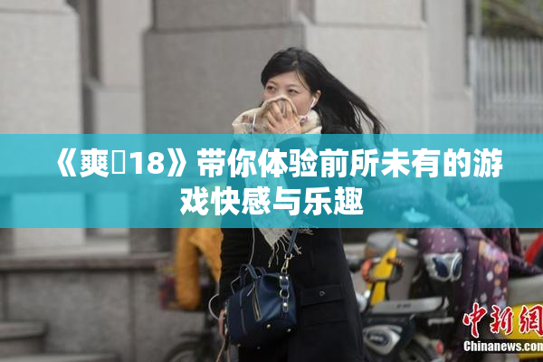 《爽擼18》带你体验前所未有的游戏快感与乐趣