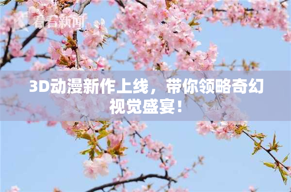 3D动漫新作上线，带你领略奇幻视觉盛宴！