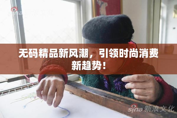 无码精品新风潮，引领时尚消费新趋势！