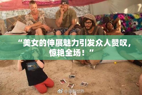 “美女的伸展魅力引发众人赞叹，惊艳全场！”