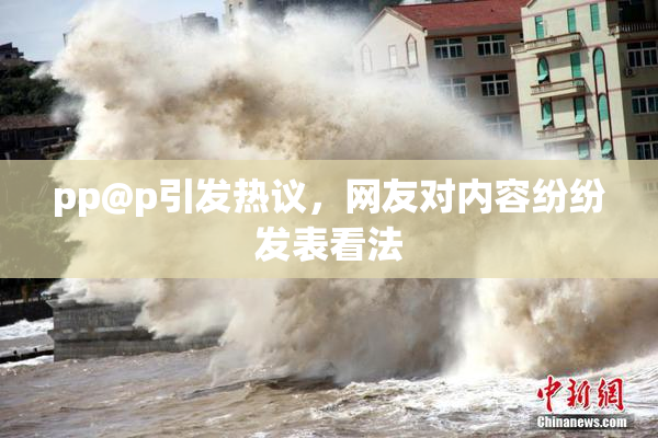 pp@p引发热议，网友对内容纷纷发表看法