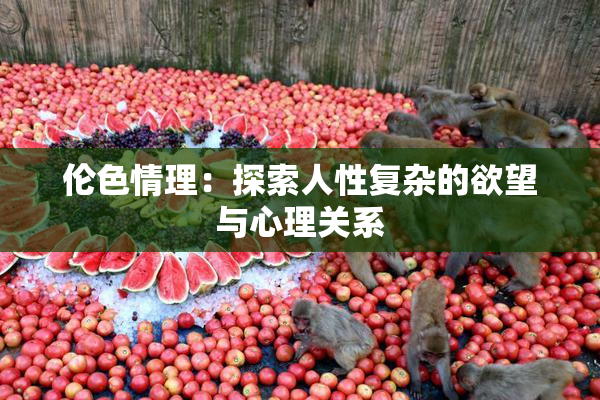 伦色情理：探索人性复杂的欲望与心理关系