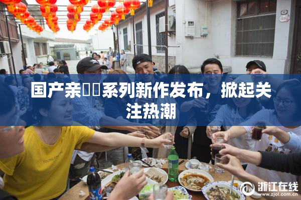 国产亲妺妺系列新作发布，掀起关注热潮
