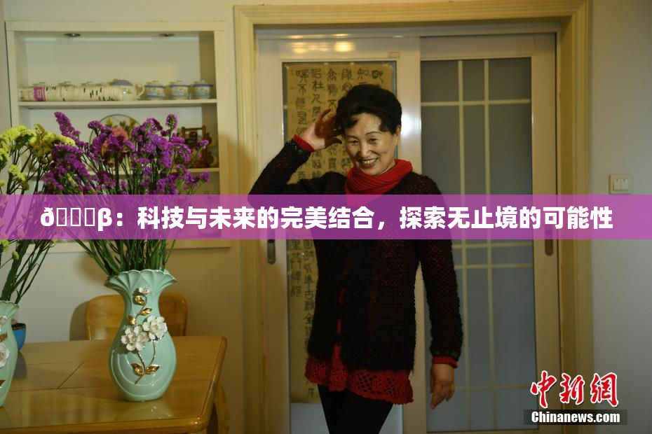 🔞β：科技与未来的完美结合，探索无止境的可能性