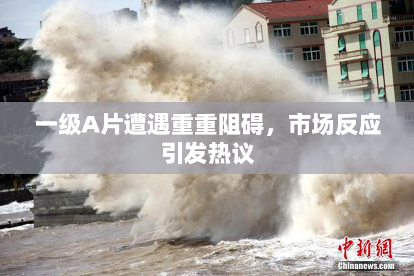 一级A片遭遇重重阻碍，市场反应引发热议