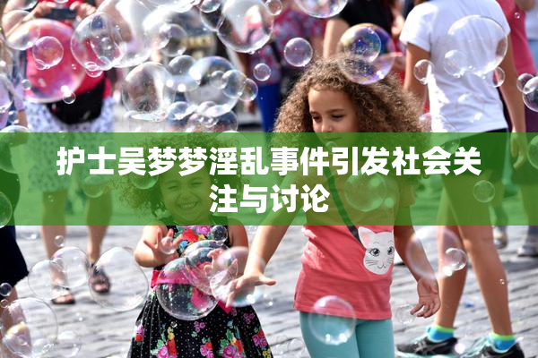 护士吴梦梦淫乱事件引发社会关注与讨论