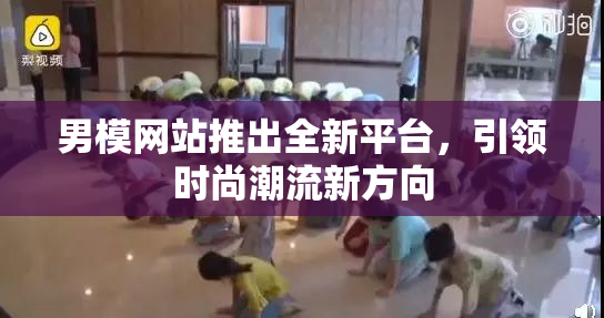 男模网站推出全新平台，引领时尚潮流新方向