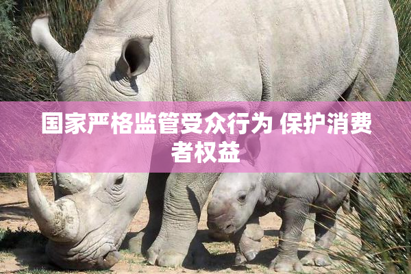 国家严格监管受众行为 保护消费者权益