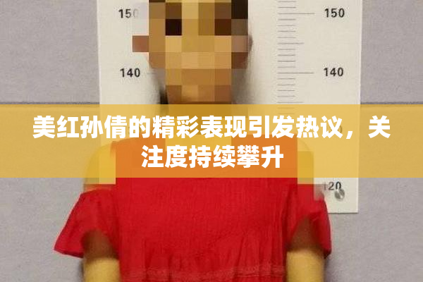 美红孙倩的精彩表现引发热议，关注度持续攀升