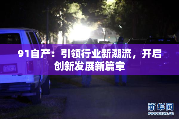 91自产：引领行业新潮流，开启创新发展新篇章