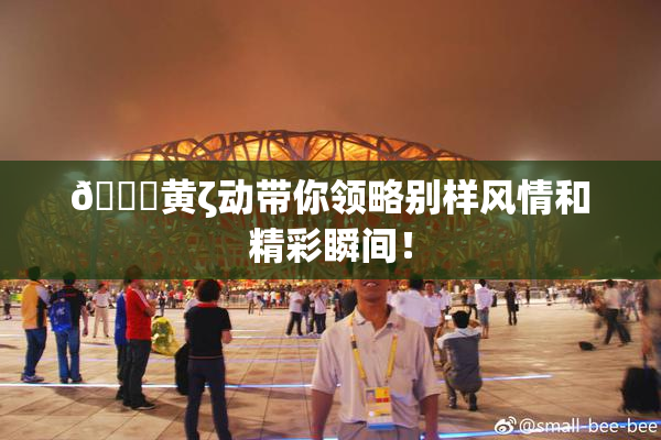 🔞黄ζ动带你领略别样风情和精彩瞬间！