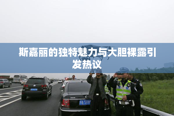 斯嘉丽的独特魅力与大胆裸露引发热议