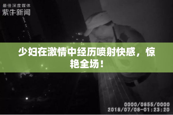 少妇在激情中经历喷射快感，惊艳全场！