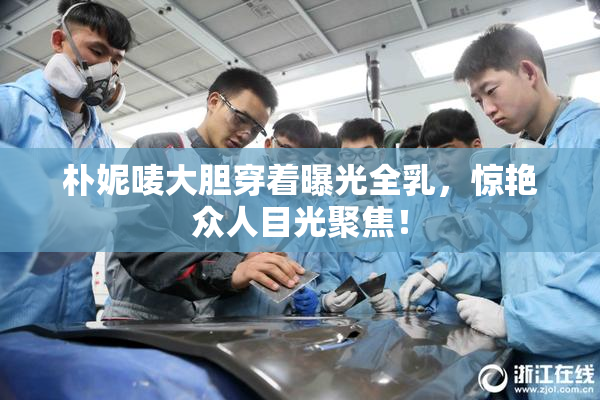 朴妮唛大胆穿着曝光全乳，惊艳众人目光聚焦！