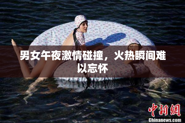 男女午夜激情碰撞，火热瞬间难以忘怀