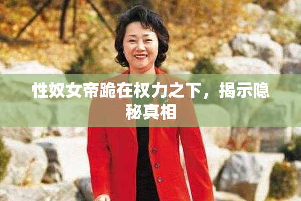 性奴女帝跪在权力之下，揭示隐秘真相