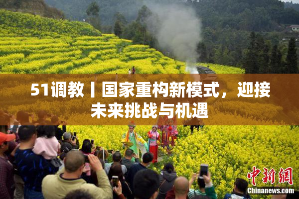 51调教丨国家重构新模式，迎接未来挑战与机遇