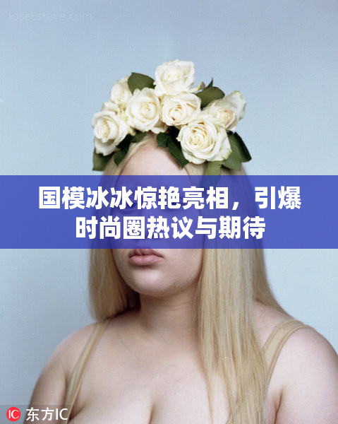 国模冰冰惊艳亮相，引爆时尚圈热议与期待