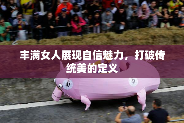 丰满女人展现自信魅力，打破传统美的定义