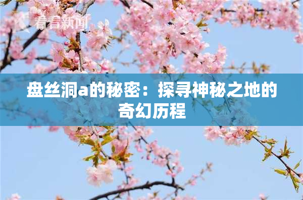 盘丝洞a的秘密：探寻神秘之地的奇幻历程