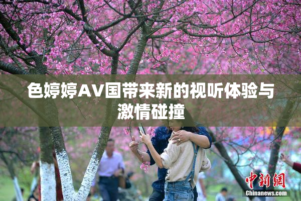 色婷婷AV国带来新的视听体验与激情碰撞