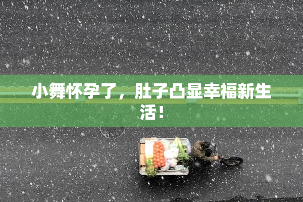 小舞怀孕了，肚子凸显幸福新生活！
