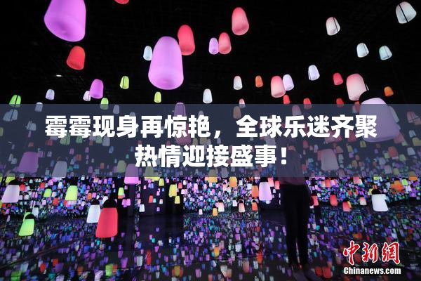 霉霉现身再惊艳，全球乐迷齐聚热情迎接盛事！
