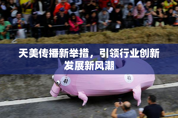 天美传播新举措，引领行业创新发展新风潮