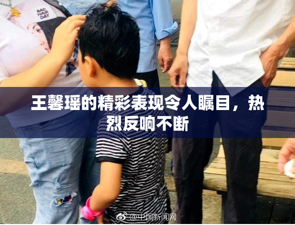 王馨瑶的精彩表现令人瞩目，热烈反响不断