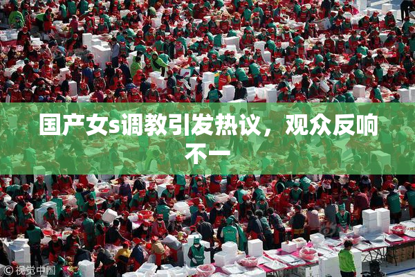 国产女s调教引发热议，观众反响不一