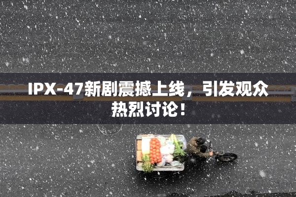 IPX-47新剧震撼上线，引发观众热烈讨论！