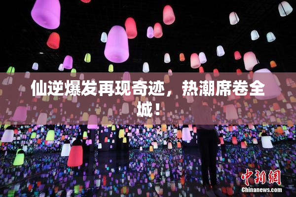 仙逆爆发再现奇迹，热潮席卷全城！
