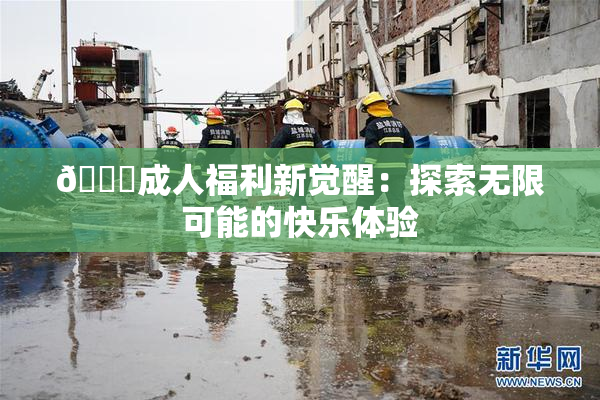 🔞成人福利新觉醒：探索无限可能的快乐体验