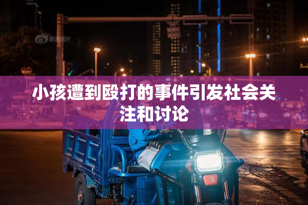小孩遭到殴打的事件引发社会关注和讨论